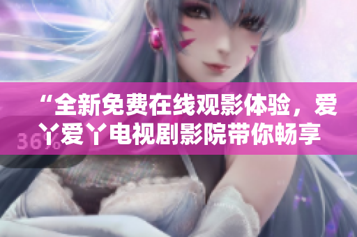 “全新免费在线观影体验，爱丫爱丫电视剧影院带你畅享精彩影视作品”