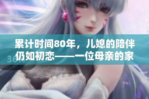 累计时间80年，儿媳的陪伴仍如初恋——一位母亲的家庭故事