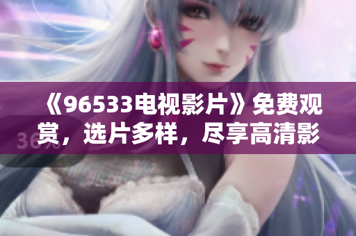 《96533电视影片》免费观赏，选片多样，尽享高清影音