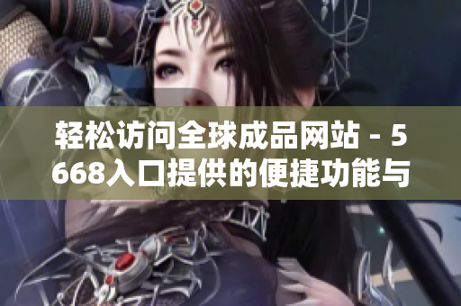 轻松访问全球成品网站 - 5668入口提供的便捷功能与用户友好接口