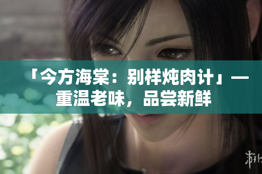 「今方海棠：别样炖肉计」— 重温老味，品尝新鲜