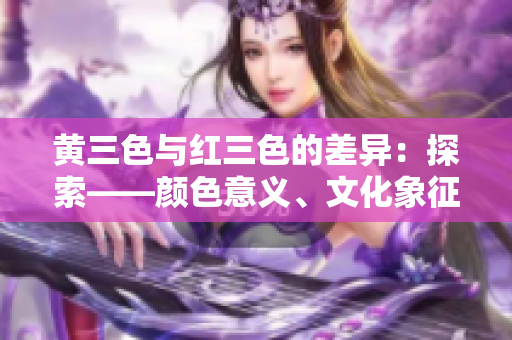 黄三色与红三色的差异：探索——颜色意义、文化象征与审美反应的异同