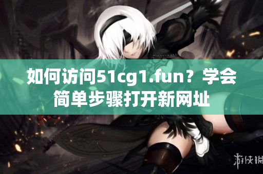 如何访问51cg1.fun？学会简单步骤打开新网址