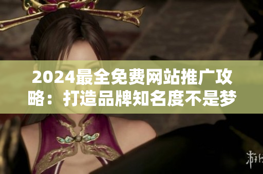 2024最全免费网站推广攻略：打造品牌知名度不是梦！