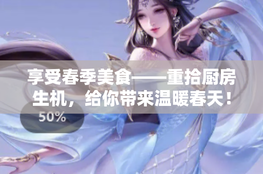 享受春季美食——重拾厨房生机，给你带来温暖春天！
