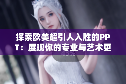 探索欧美超引人入胜的PPT：展现你的专业与艺术更好的方式