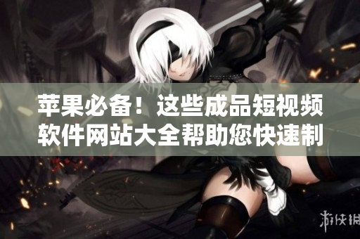 苹果必备！这些成品短视频软件网站大全帮助您快速制作出精美短片