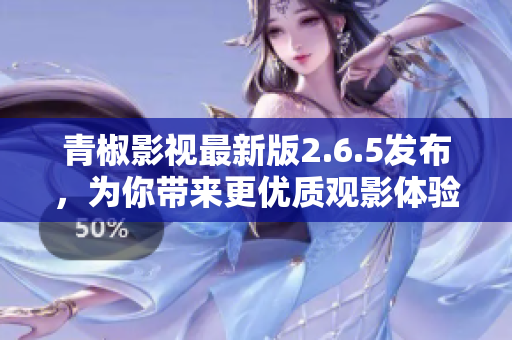 青椒影视最新版2.6.5发布，为你带来更优质观影体验！
