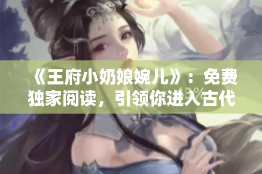 《王府小奶娘婉儿》：免费独家阅读，引领你进入古代宫廷壮丽世界！