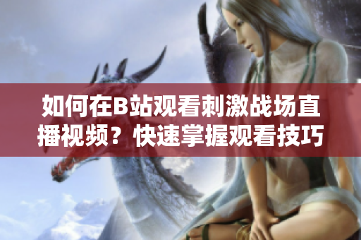 如何在B站观看刺激战场直播视频？快速掌握观看技巧