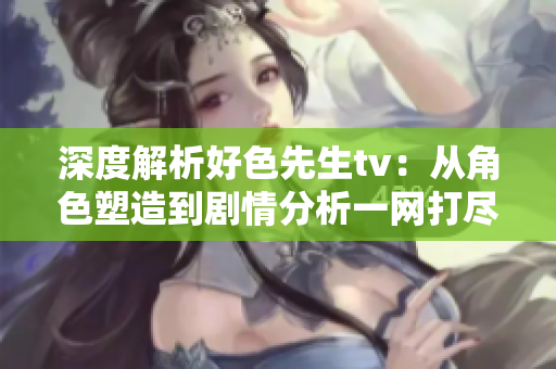 深度解析好色先生tv：从角色塑造到剧情分析一网打尽