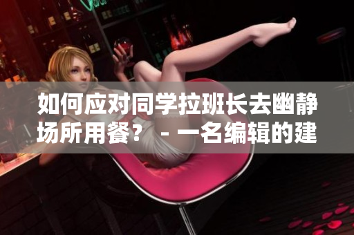 如何应对同学拉班长去幽静场所用餐？ - 一名编辑的建议