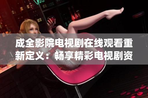 成全影院电视剧在线观看重新定义：畅享精彩电视剧资源(1)