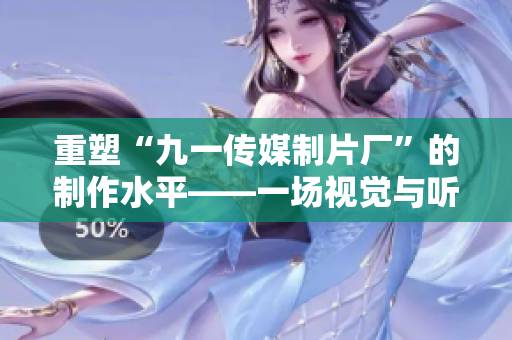 重塑“九一传媒制片厂”的制作水平——一场视觉与听觉的盛宴！