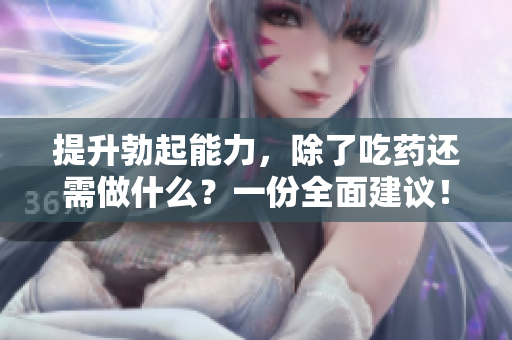 提升勃起能力，除了吃药还需做什么？一份全面建议！
