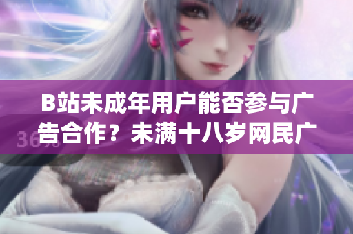 B站未成年用户能否参与广告合作？未满十八岁网民广告接受政策详解(1)