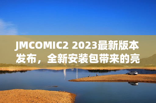 JMCOMIC2 2023最新版本发布，全新安装包带来的亮点一览