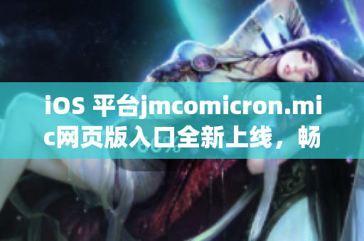 iOS 平台jmcomicron.mic网页版入口全新上线，畅享阅读乐趣(1)