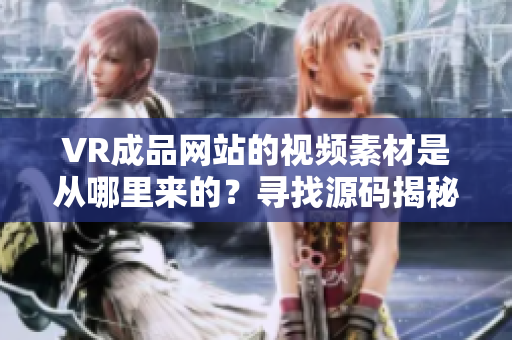 VR成品网站的视频素材是从哪里来的？寻找源码揭秘视频制作的背后故事