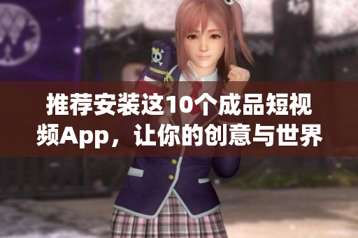 推荐安装这10个成品短视频App，让你的创意与世界接轨