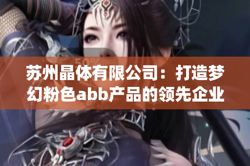 苏州晶体有限公司：打造梦幻粉色abb产品的领先企业(1)