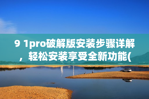 9 1pro破解版安装步骤详解，轻松安装享受全新功能(1)