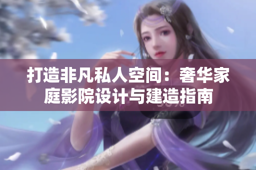 打造非凡私人空间：奢华家庭影院设计与建造指南