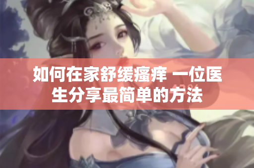 如何在家舒缓瘙痒 一位医生分享最简单的方法