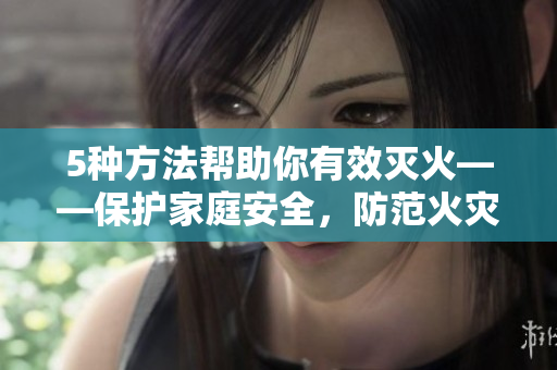 5种方法帮助你有效灭火——保护家庭安全，防范火灾风险