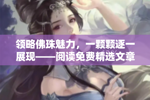 领略佛珠魅力，一颗颗逐一展现——阅读免费精选文章