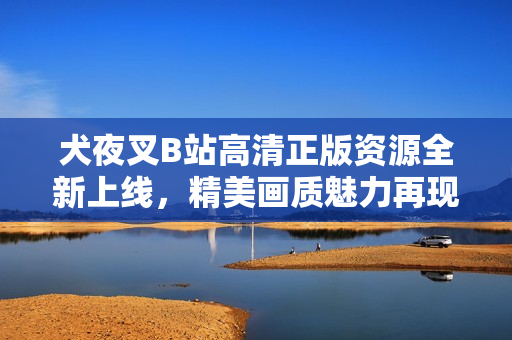 犬夜叉B站高清正版资源全新上线，精美画质魅力再现