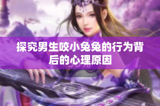 探究男生咬小兔兔的行为背后的心理原因