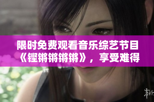 限时免费观看音乐综艺节目《铿锵锵锵锵》，享受难得的音乐盛宴