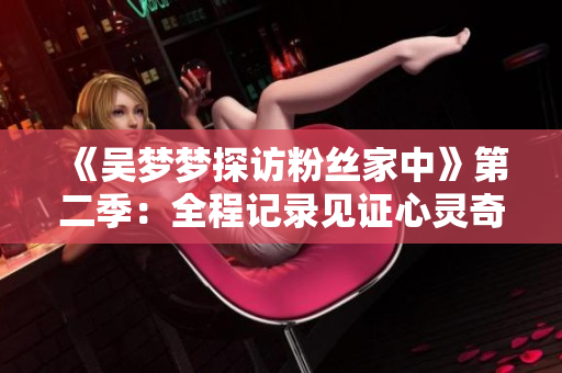 《吴梦梦探访粉丝家中》第二季：全程记录见证心灵奇遇记
