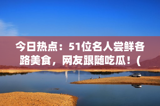 今日热点：51位名人尝鲜各路美食，网友跟随吃瓜！(1)