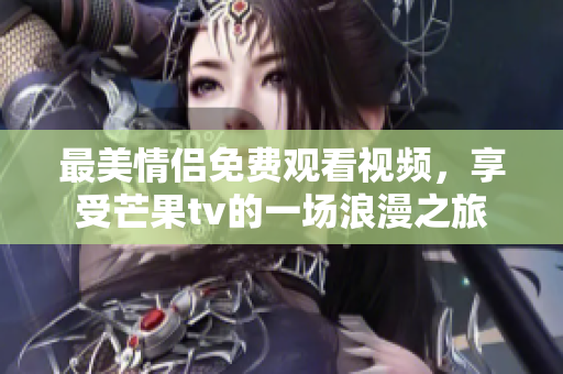 最美情侣免费观看视频，享受芒果tv的一场浪漫之旅