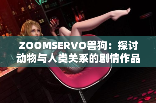 ZOOMSERVO兽狗：探讨动物与人类关系的剧情作品深度解析