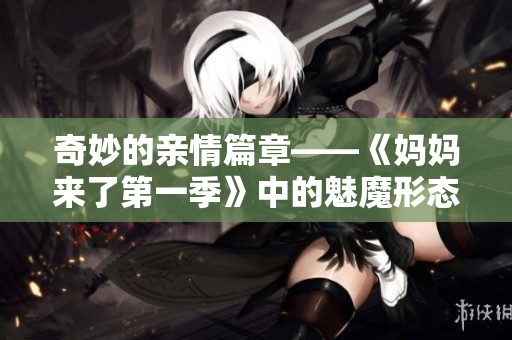 奇妙的亲情篇章——《妈妈来了第一季》中的魅魔形态
