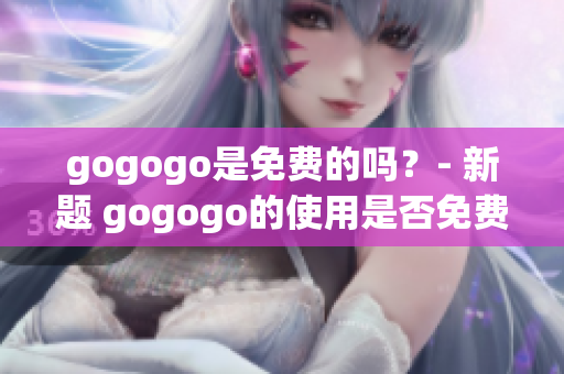 gogogo是免费的吗？- 新题 gogogo的使用是否免费？(1)