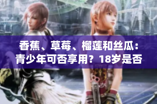 香蕉、草莓、榴莲和丝瓜：青少年可否享用？18岁是否适宜？(1)