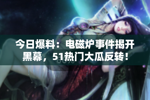 今日爆料：电磁炉事件揭开黑幕，51热门大瓜反转！