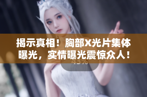 揭示真相！胸部X光片集体曝光，实情曝光震惊众人！