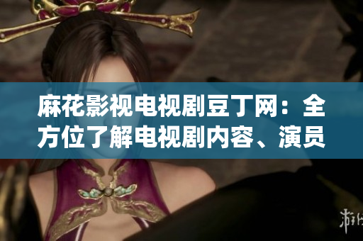 麻花影视电视剧豆丁网：全方位了解电视剧内容、演员和制作信息(1)