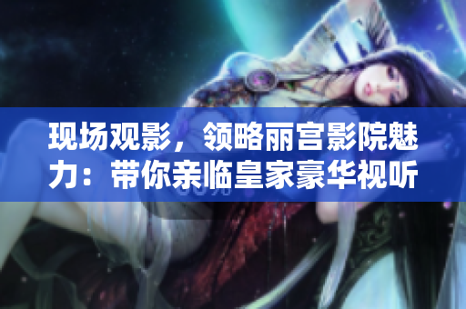 现场观影，领略丽宫影院魅力：带你亲临皇家豪华视听享受