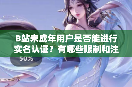 B站未成年用户是否能进行实名认证？有哪些限制和注意事项？