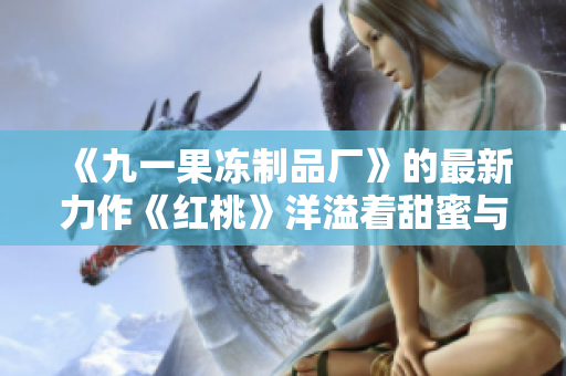 《九一果冻制品厂》的最新力作《红桃》洋溢着甜蜜与热情