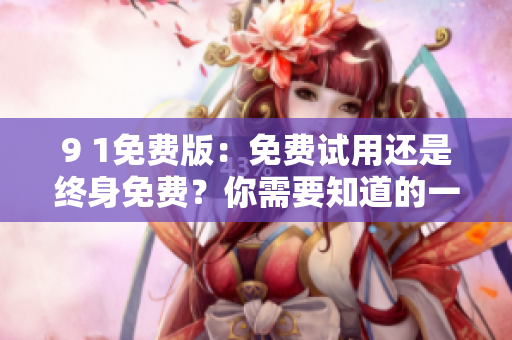 9 1免费版：免费试用还是终身免费？你需要知道的一切