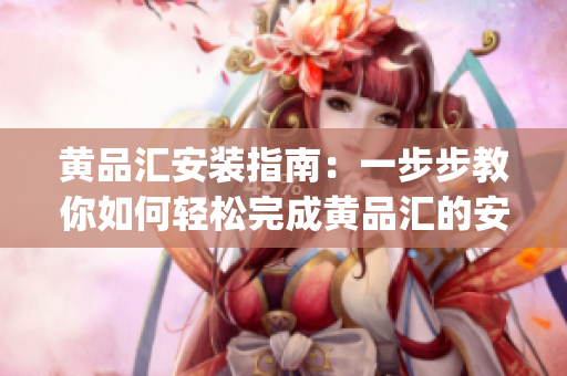 黄品汇安装指南：一步步教你如何轻松完成黄品汇的安装步骤(1)