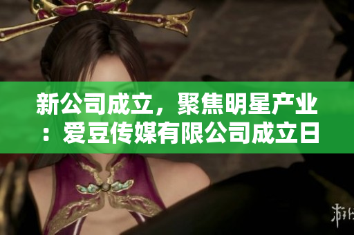 新公司成立，聚焦明星产业：爱豆传媒有限公司成立日期解析