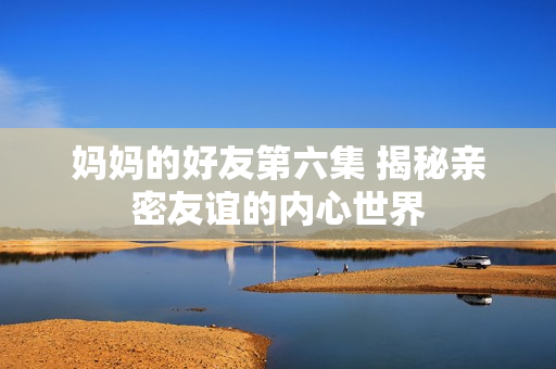 妈妈的好友第六集 揭秘亲密友谊的内心世界